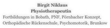                                 Birgit Niklaus
                          Physiotherapeutin
Fortbildungen in Bobath, PNF, Pörnbacher Konzept,
Orthopädische Rückenschule, Psychomotorik, Brunkow 